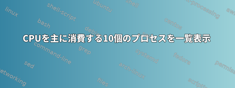 CPUを主に消費する10個のプロセスを一覧表示