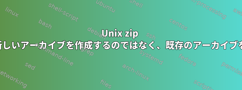 Unix zip コマンドは、新しいアーカイブを作成するのではなく、既存のアーカイブを更新します。