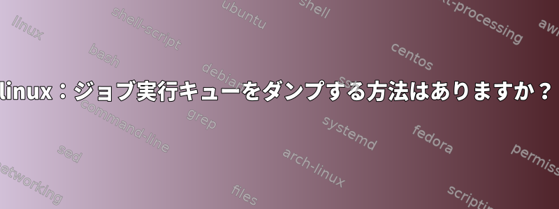 linux：ジョブ実行キューをダンプする方法はありますか？