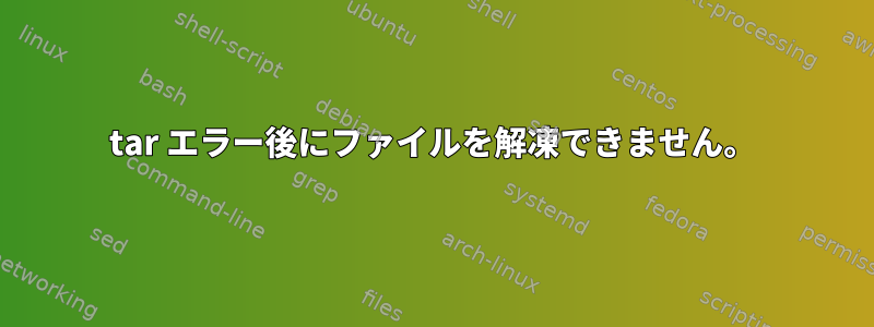 tar エラー後にファイルを解凍できません。