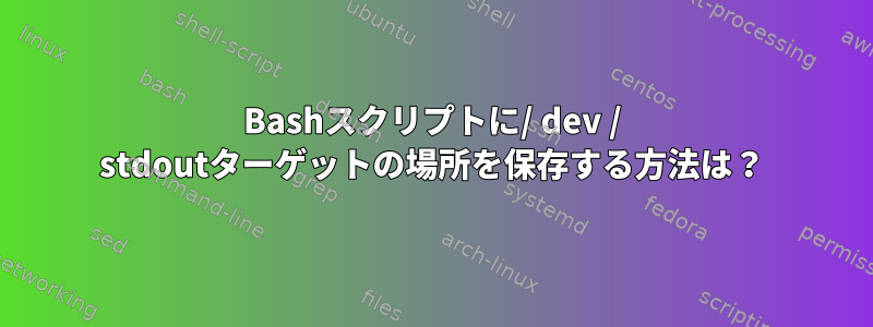 Bashスクリプトに/ dev / stdoutターゲットの場所を保存する方法は？