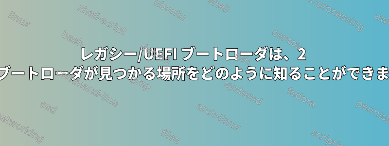 レガシー/UEFI ブートローダは、2 段階のブートローダが見つかる場所をどのように知ることができますか？