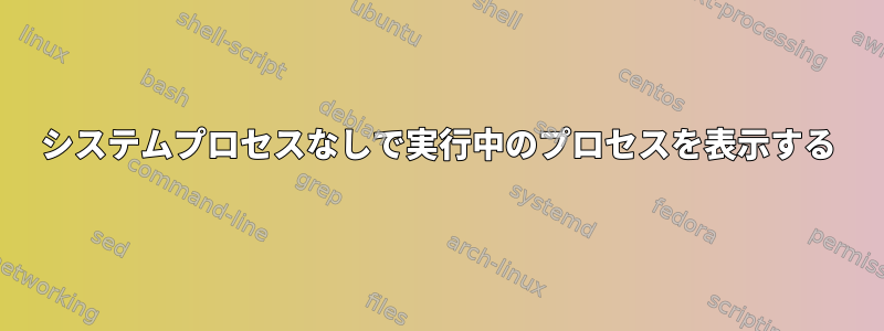 システムプロセスなしで実行中のプロセスを表示する