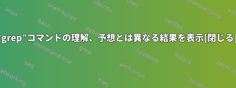 "grep"コマンドの理解、予想とは異なる結果を表示[閉じる]