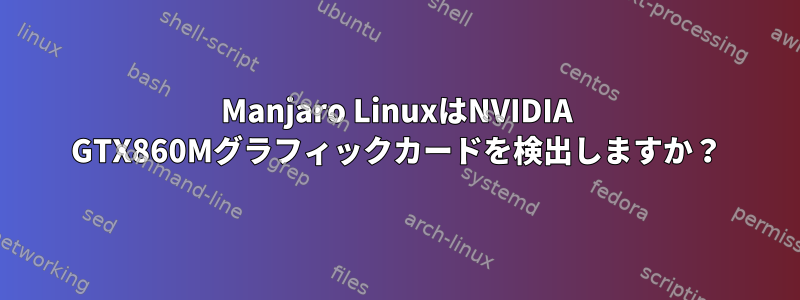 Manjaro LinuxはNVIDIA GTX860Mグラフィックカードを検出しますか？