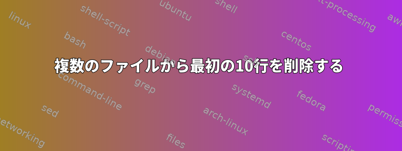 複数のファイルから最初の10行を削除する