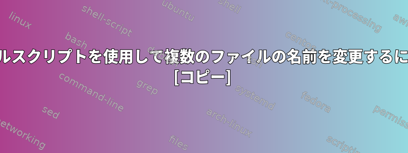 シェルスクリプトを使用して複数のファイルの名前を変更するには？ [コピー]