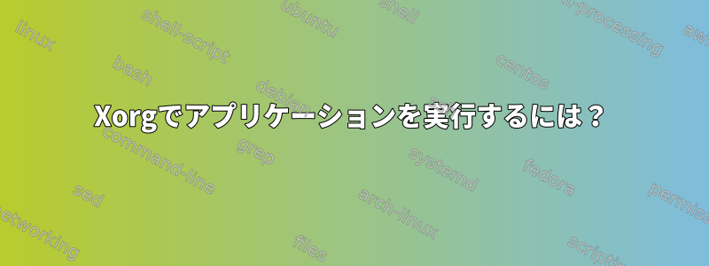 Xorgでアプリケーションを実行するには？