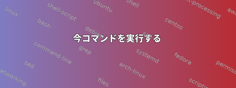 今コマンドを実行する