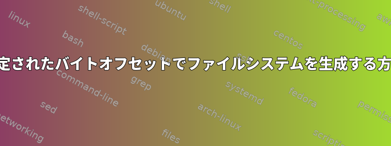 指定されたバイトオフセットでファイルシステムを生成する方法