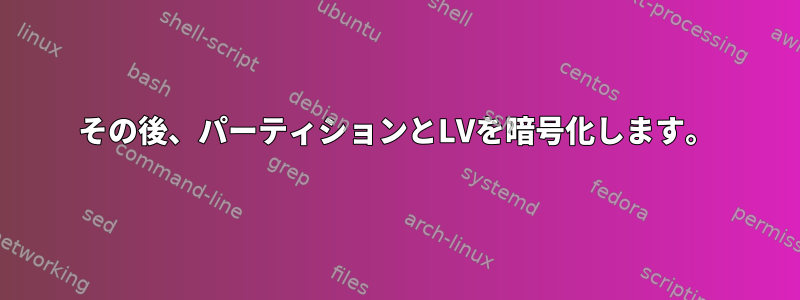 その後、パーティションとLVを暗号化します。