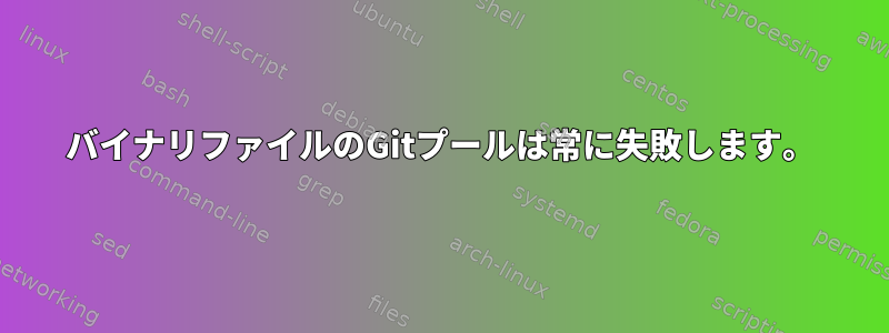 バイナリファイルのGitプールは常に失敗します。