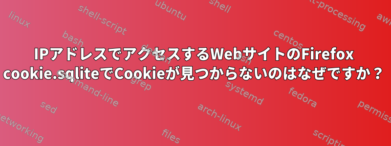 IPアドレスでアクセスするWebサイトのFirefox cookie.sqliteでCookieが見つからないのはなぜですか？