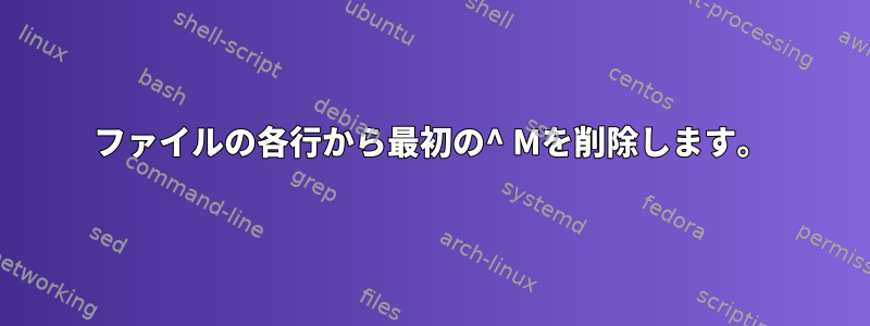 ファイルの各行から最初の^ Mを削除します。