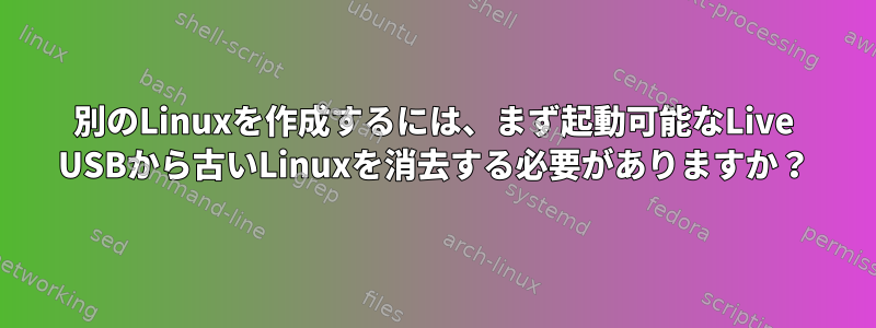 別のLinuxを作成するには、まず起動可能なLive USBから古いLinuxを消去する必要がありますか？