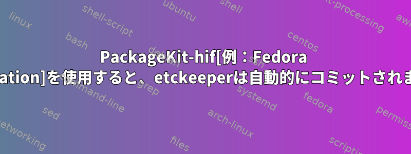 PackageKit-hif[例：Fedora Workstation]を使用すると、etckeeperは自動的にコミットされますか？