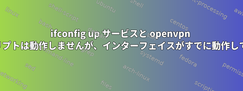 ifconfig up サービスと openvpn サービスを呼び出すスクリプトは動作しませんが、インターフェイスがすでに動作している場合は動作します。