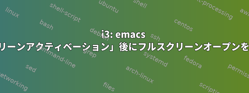 i3: emacs は「フルスクリーンアクティベーション」後にフルスクリーンオープンを拒否します。