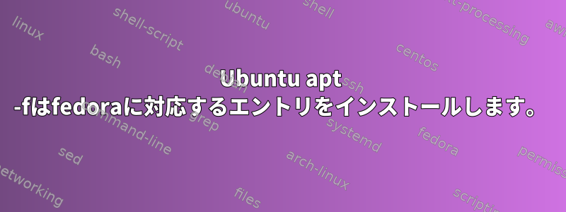 Ubuntu apt -fはfedoraに対応するエントリをインストールします。