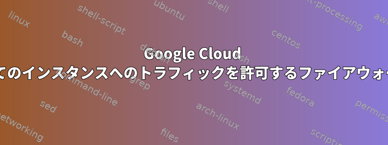 Google Cloud Platform：すべてのインスタンスへのトラフィックを許可するファイアウォールルールの削除