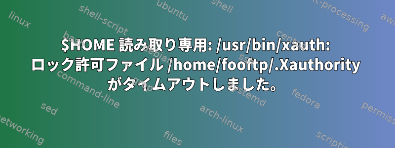 $HOME 読み取り専用: /usr/bin/xauth: ロック許可ファイル /home/fooftp/.Xauthority がタイムアウトしました。