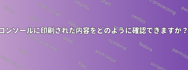 コンソールに印刷された内容をどのように確認できますか？