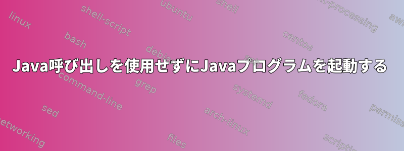 Java呼び出しを使用せずにJavaプログラムを起動する