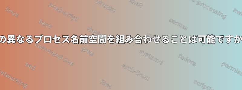 2つの異なるプロセス名前空間を組み合わせることは可能ですか？