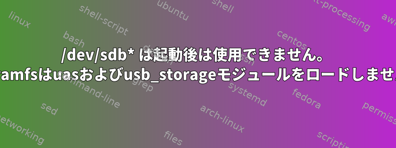 /dev/sdb* は起動後は使用できません。 initramfsはuasおよびusb_storageモジュールをロードしません。