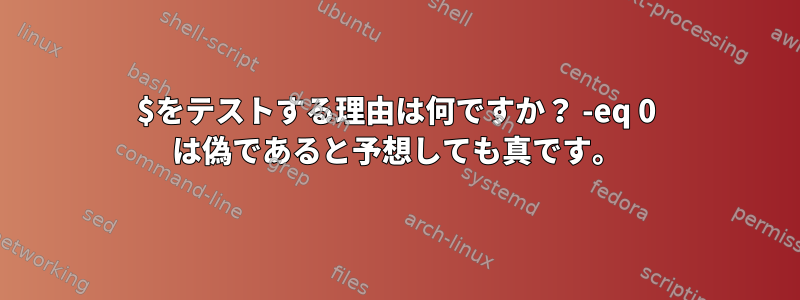 $をテストする理由は何ですか？ -eq 0 は偽であると予想しても真です。