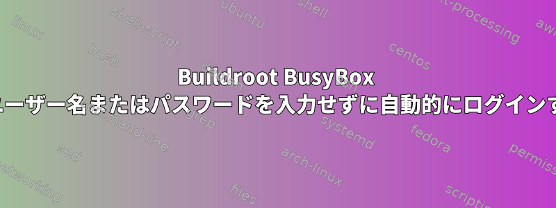 Buildroot BusyBox initにrootユーザー名またはパスワードを入力せずに自動的にログインする方法は？