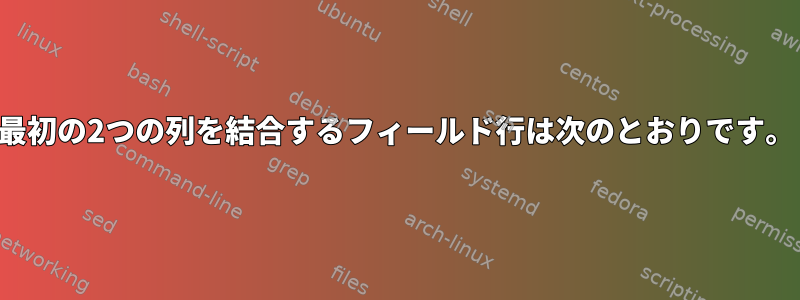 最初の2つの列を結合するフィールド行は次のとおりです。