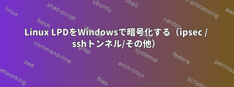 Linux LPDをWindowsで暗号化する（ipsec / sshトンネル/その他）