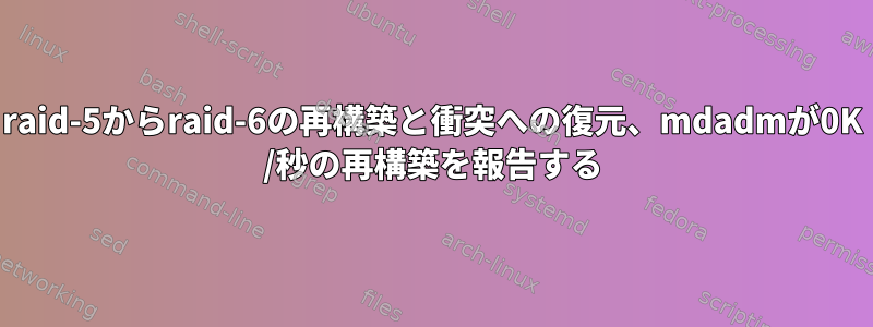 raid-5からraid-6の再構築と衝突への復元、mdadmが0K /秒の再構築を報告する