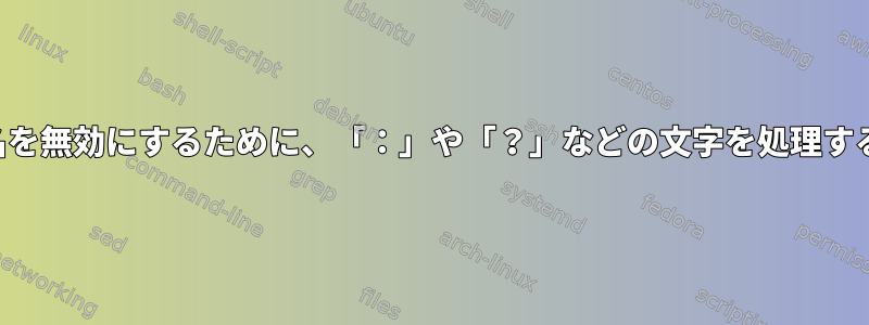 ファイル名を無効にするために、「：」や「？」などの文字を処理する方法は？