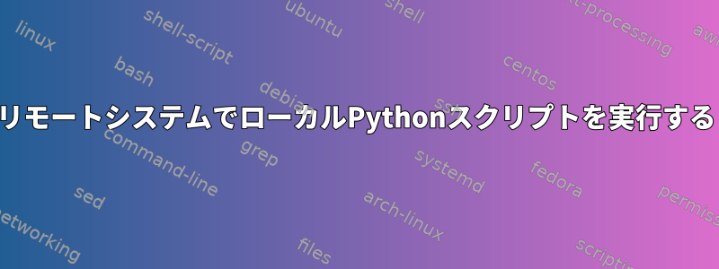 リモートシステムでローカルPythonスクリプトを実行する