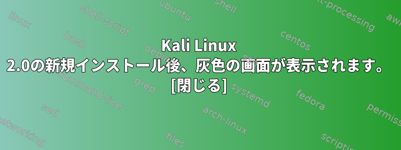 Kali Linux 2.0の新規インストール後、灰色の画面が表示されます。 [閉じる]