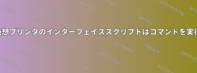 カップス：仮想プリンタのインターフェイススクリプトはコマンドを実行しません。