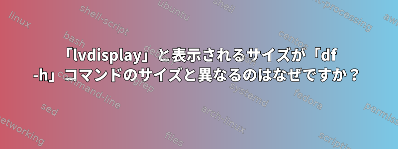 「lvdisplay」と表示されるサイズが「df -h」コマンドのサイズと異なるのはなぜですか？