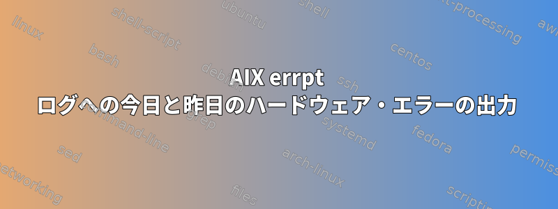 AIX errpt ログへの今日と昨日のハードウェア・エラーの出力