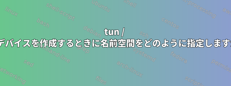 tun / tapデバイスを作成するときに名前空間をどのように指定しますか？