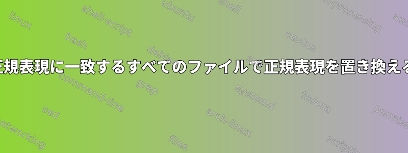 この正規表現に一致するすべてのファイルで正規表現を置き換える方法