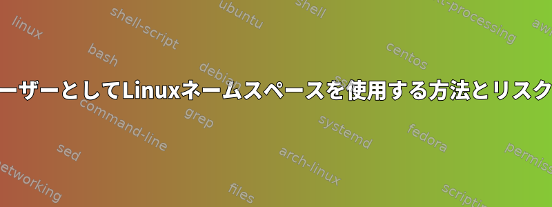 root以外のユーザーとしてLinuxネームスペースを使用する方法とリスクは何ですか？