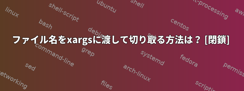 ファイル名をxargsに渡して切り取る方法は？ [閉鎖]