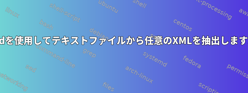 sedを使用してテキストファイルから任意のXMLを抽出します。