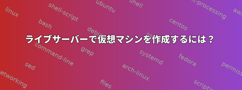 ライブサーバーで仮想マシンを作成するには？