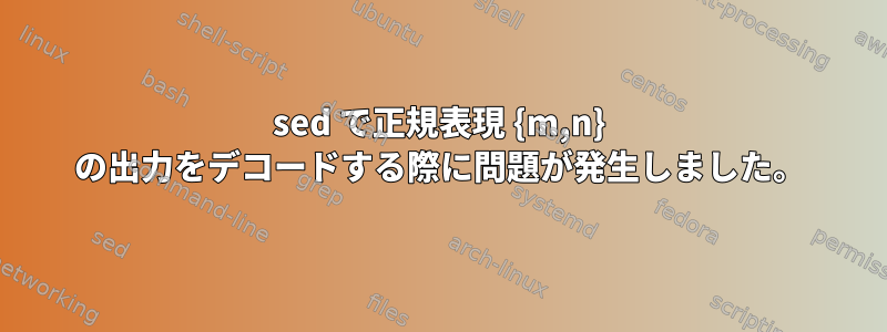 sed で正規表現 {m,n} の出力をデコードする際に問題が発生しました。