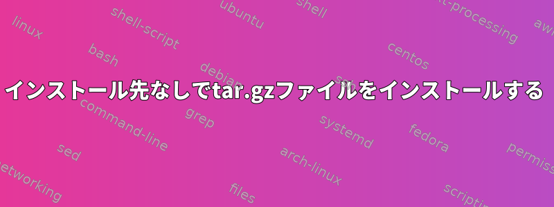 インストール先なしでtar.gzファイルをインストールする