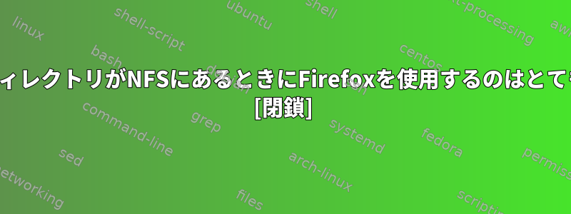 ユーザーのホームディレクトリがNFSにあるときにFirefoxを使用するのはとても遅いです。なぜ？ [閉鎖]