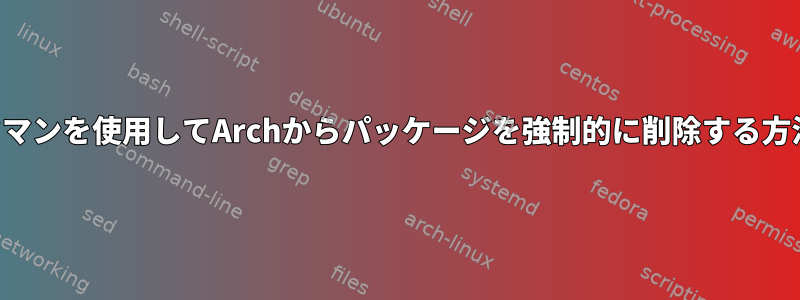 パックマンを使用してArchからパッケージを強制的に削除する方法は？